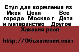 Стул для кормления из Икея › Цена ­ 800 - Все города, Москва г. Дети и материнство » Другое   . Хакасия респ.